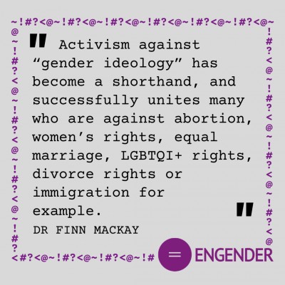 "Activism against “gender ideology” has become a shorthand, and successfully unites many who are against abortion, women’s rights, equal marriage, LGBTQI+ rights, divorce rights or immigration for example." Dr Finn McKay