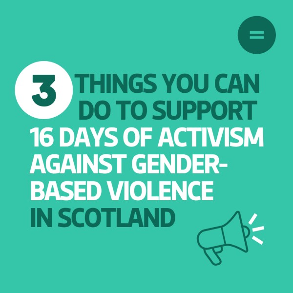 The graphic shows a bright teal background with dark teal and white left-aligned text that reads "3 things you can do to support 16 days of activism against gender-based violence in Scotland". In the top right-hand corner of the graphic there is Engender's logo, which is an equals sign in a white circle. In the bottom right-hand corner of the graphic there is an icon of a megaphone.