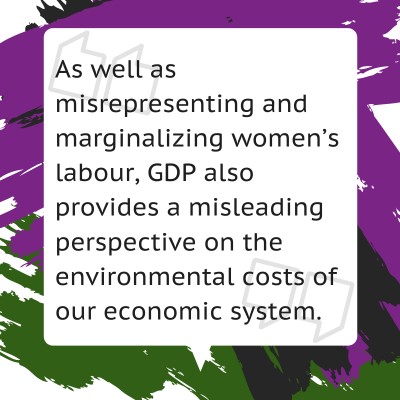 As well as misrepresenting and marginalizing women’s labour, GDP also provides a misleading perspective on the environmental costs of our economic system.