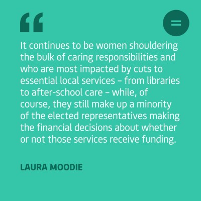The graphic shows a light green background with dark green left-aligned text quote that reads "It continues to be women shouldering the bulk of caring responsibilities and who are most impacted by cuts to essential local services – from libraries to after-school care – while, of course, they still make up a minority of the elected representatives making the financial decisions about whether or not those services receive funding.". The quote is attributed to Laura Moodie. In the top right-hand corner of the graphic there is Engender's logo, which is an equals sign in a bright green circle.