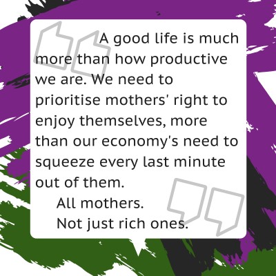 A good life is much more than how productive we are. We need to prioritise mothers' right to enjoy themselves more than our economy's need to squeeze every last minute out of them. All mothers. Not just rich ones.