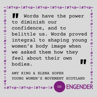 Words have the power to diminish our confidence, and to belittle us. Words proved integral to shaping young women’s body image when we asked them how they feel about their own bodies. Amy King & Elena Soper, Young Women's Movement Scotland