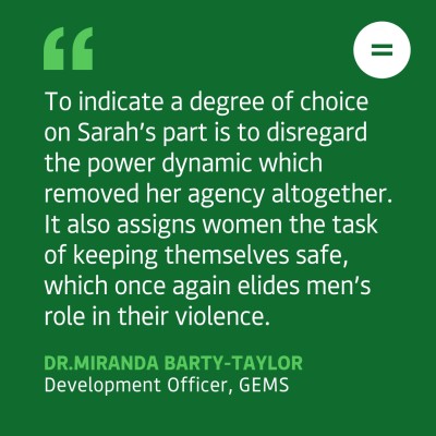 Dark green graphic with quote in white text reads: To indicate a degree of choice on Sarah’s part is to disregard the power dynamic which removed her agency altogether. It also assigns women the task of keeping themselves safe, which once again elides men’s role in their violence." Quote attributed to Miranda Barty-Taylor.