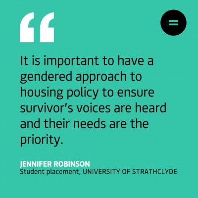 Graphic with a bright teal background and left-aligned black quoted text which reads "It is important to have a gendered approach to housing policy to ensure survivor’s voices are heard and their needs are the priority." The quote is attributed to Jennifer Robinson, Student Placement, University of Strathclyde. In the top right hand corner of the graphic is the Engender logo, a circle with an equals symbol in the centre, in black.