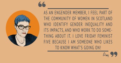 As a member of Engender, I feel part of the community of women who recognise gender inequality and its impacts, and who work to do something about it. I love Friday Feminist Five because I am someone who likes to know what's going on!